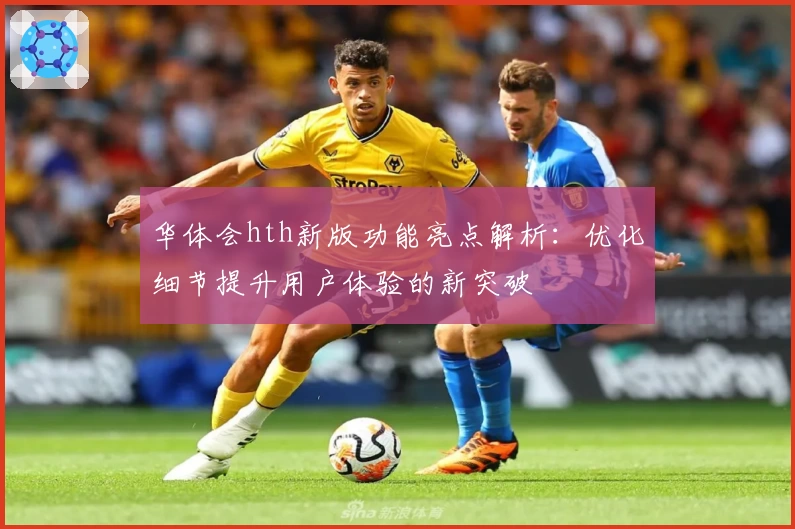 华体会hth新版功能亮点解析：优化细节提升用户体验的新突破