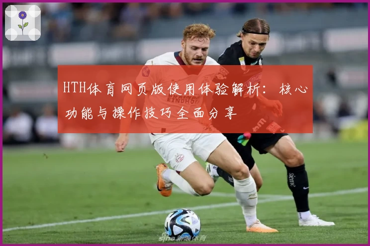 HTH体育网页版使用体验解析：核心功能与操作技巧全面分享