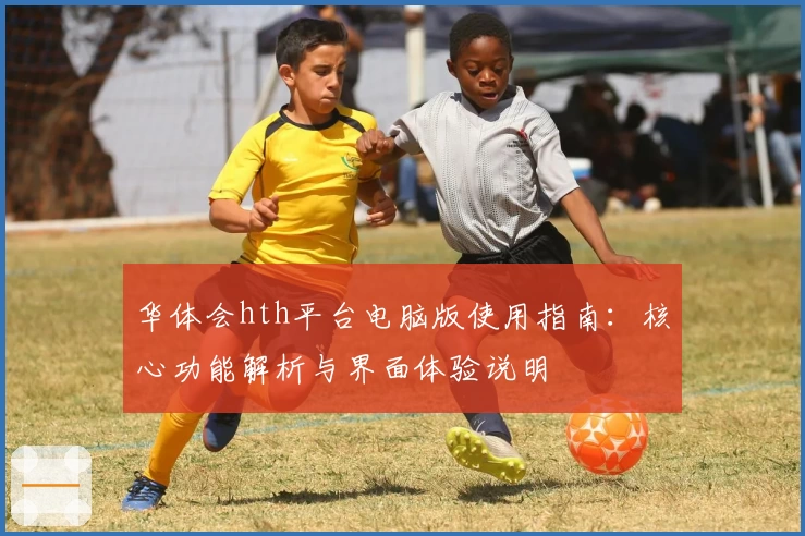 华体会hth平台电脑版使用指南：核心功能解析与界面体验说明