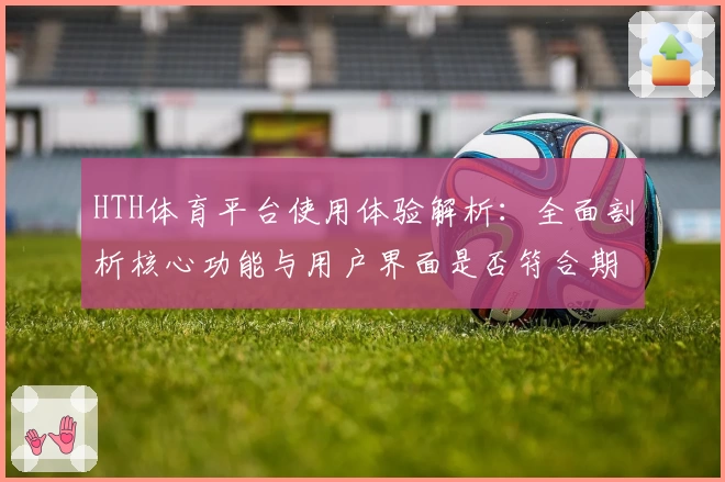 HTH体育平台使用体验解析：全面剖析核心功能与用户界面是否符合期待