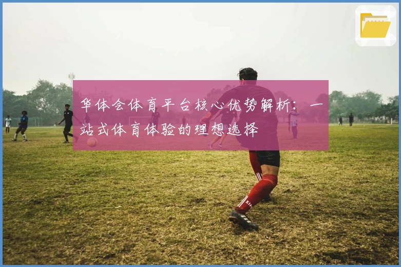 华体会体育平台核心优势解析：一站式体育体验的理想选择