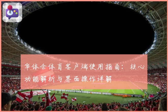 华体会体育客户端使用指南：核心功能解析与界面操作详解