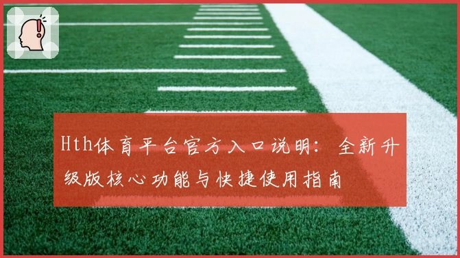 Hth体育平台官方入口说明：全新升级版核心功能与快捷使用指南