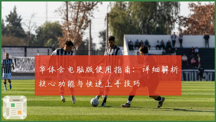 华体会电脑版使用指南：详细解析核心功能与快速上手技巧