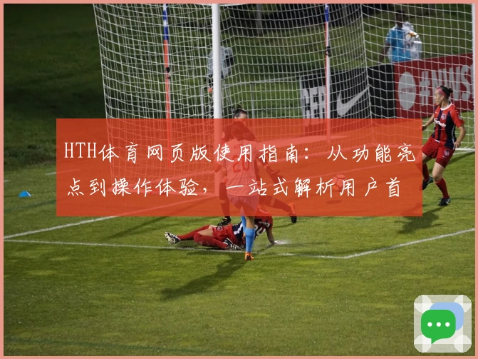 HTH体育网页版使用指南：从功能亮点到操作体验，一站式解析用户首选平台
