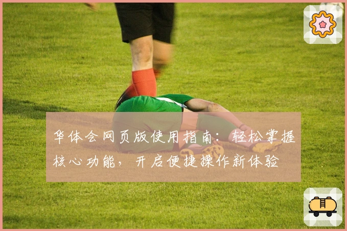 华体会网页版使用指南：轻松掌握核心功能，开启便捷操作新体验