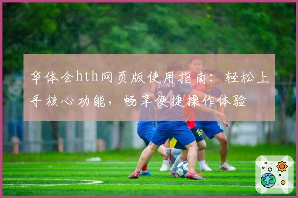 华体会hth网页版使用指南：轻松上手核心功能，畅享便捷操作体验