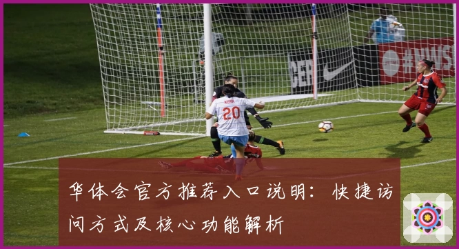 华体会官方推荐入口说明：快捷访问方式及核心功能解析