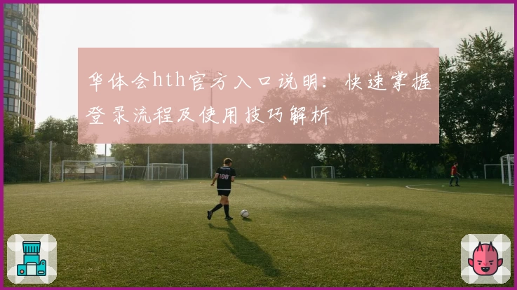 华体会hth官方入口说明：快速掌握登录流程及使用技巧解析