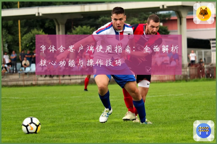 华体会客户端使用指南：全面解析核心功能与操作技巧