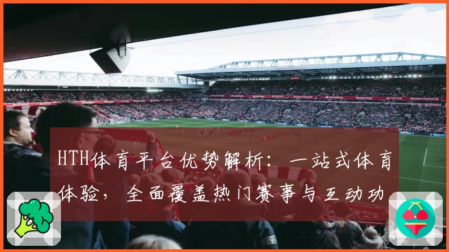HTH体育平台优势解析：一站式体育体验，全面覆盖热门赛事与互动功能