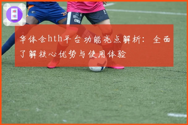 华体会hth平台功能亮点解析：全面了解核心优势与使用体验