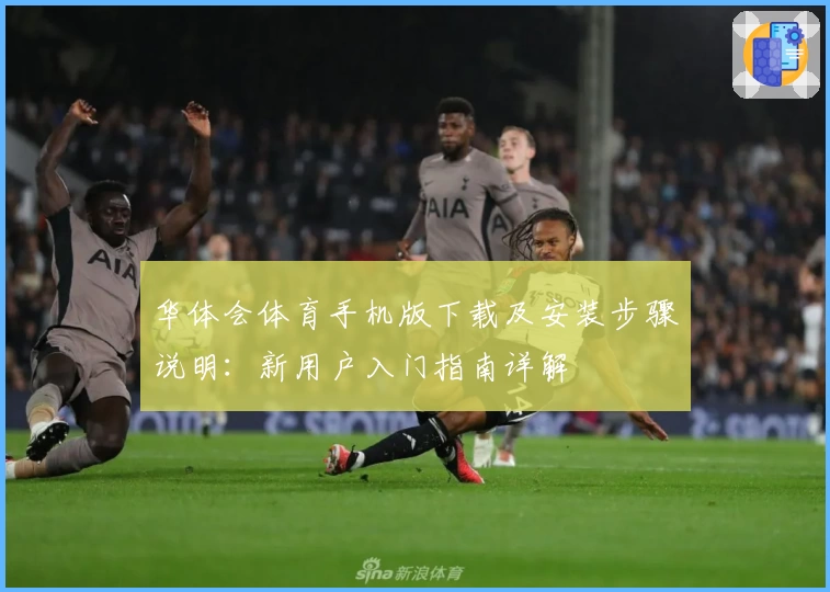 华体会体育手机版下载及安装步骤说明：新用户入门指南详解