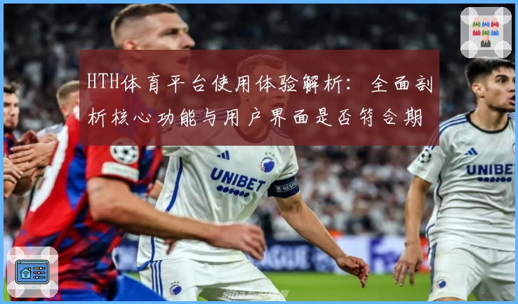 HTH体育平台使用体验解析：全面剖析核心功能与用户界面是否符合期待