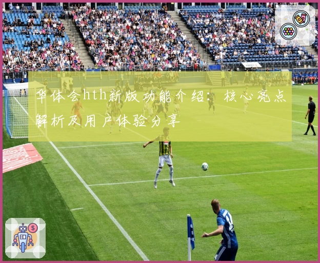 华体会hth新版功能介绍：核心亮点解析及用户体验分享