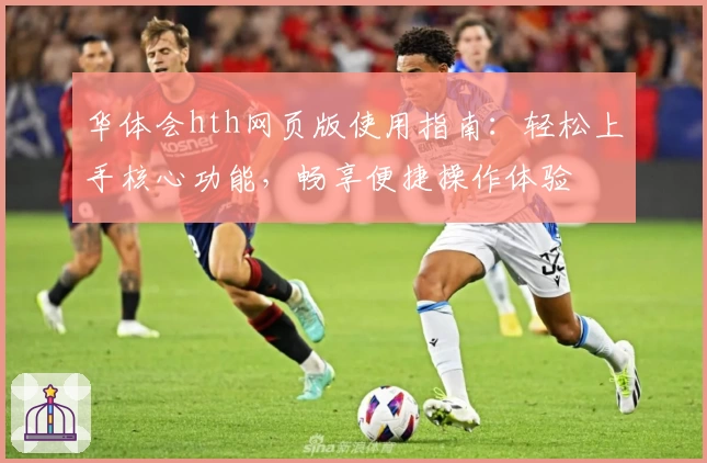 华体会hth网页版使用指南：轻松上手核心功能，畅享便捷操作体验