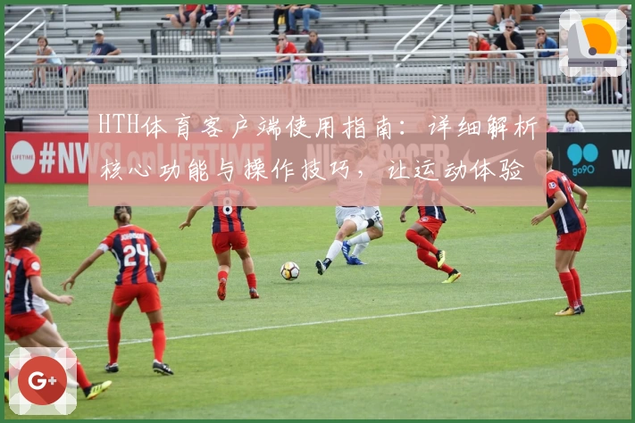 HTH体育客户端使用指南：详细解析核心功能与操作技巧，让运动体验更畅快