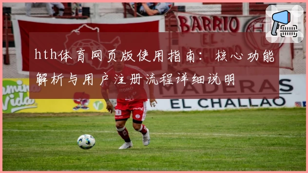hth体育网页版使用指南：核心功能解析与用户注册流程详细说明