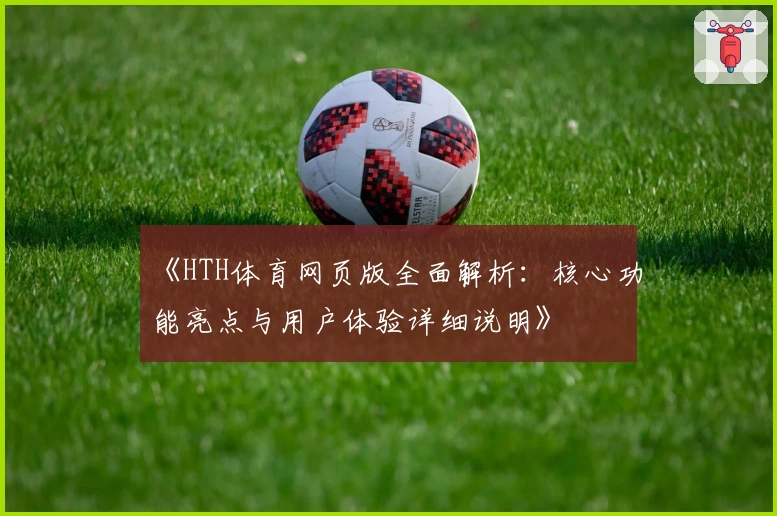 《HTH体育网页版全面解析：核心功能亮点与用户体验详细说明》
