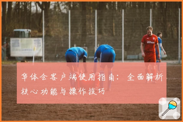 华体会客户端使用指南：全面解析核心功能与操作技巧