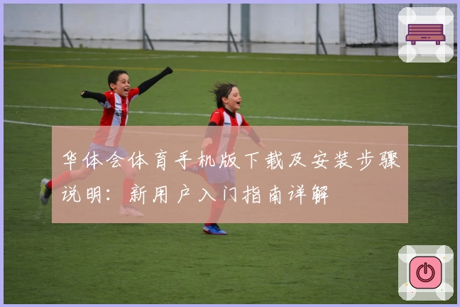 华体会体育手机版下载及安装步骤说明：新用户入门指南详解